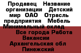 Продавец › Название организации ­ Детский мир, ОАО › Отрасль предприятия ­ Мебель › Минимальный оклад ­ 27 000 - Все города Работа » Вакансии   . Архангельская обл.,Пинежский 